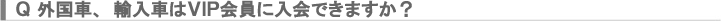 外国車、輸入車はＶＩＰ会員に入会できますか？